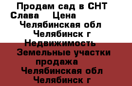 Продам сад в СНТ “Слава“ › Цена ­ 550 000 - Челябинская обл., Челябинск г. Недвижимость » Земельные участки продажа   . Челябинская обл.,Челябинск г.